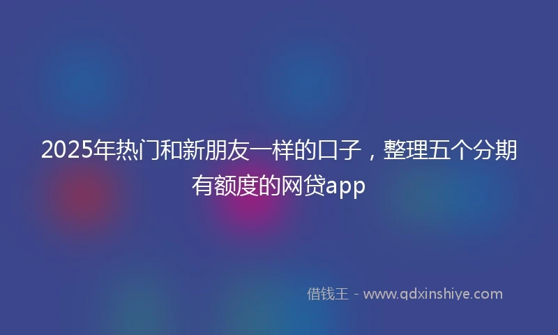 2025年热门和新朋友一样的口子，整理五个分期有额度的网贷app
