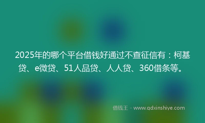 2025年的哪个平台借钱好通过不查征信有：柯基贷、e微贷、51人品贷、人人贷、360借条等。