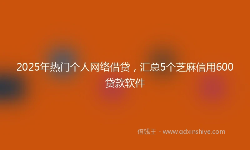 2025年热门个人网络借贷，汇总5个芝麻信用600贷款软件
