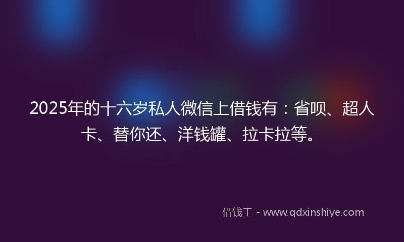 2025年的十六岁私人微信上借钱有：省呗、超人卡、替你还、洋钱罐、拉卡拉等。