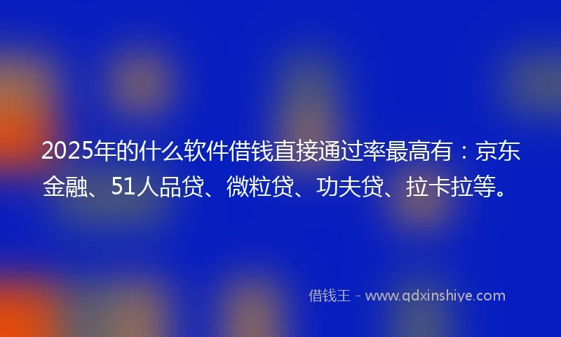 2025年的什么软件借钱直接通过率最高有：京东金融、51人品贷、微粒贷、功夫贷、拉卡拉等。