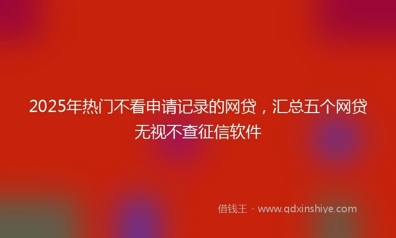 2025年热门不看申请记录的网贷，汇总五个网贷无视不查征信软件