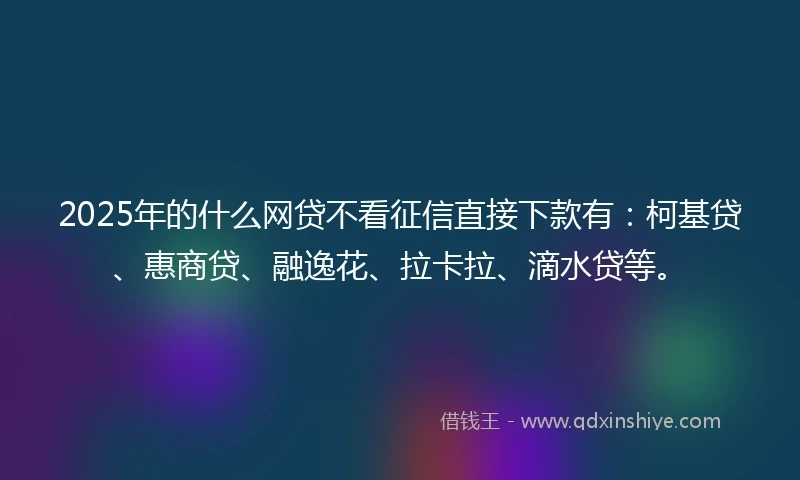 2025年的什么网贷不看征信直接下款有：柯基贷、惠商贷、融逸花、拉卡拉、滴水贷等。
