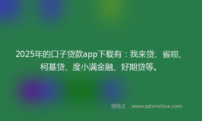 2025年的口子贷款app下载有：我来贷、省呗、柯基贷、度小满金融、好期贷等。