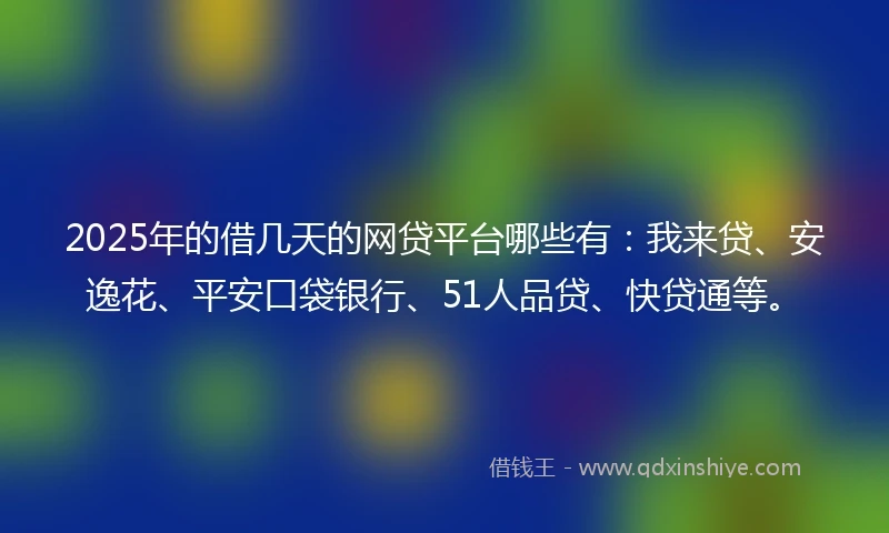2025年的借几天的网贷平台哪些有：我来贷、安逸花、平安口袋银行、51人品贷、快贷通等。