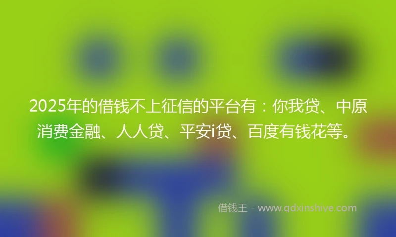 2025年的借钱不上征信的平台有:你我贷、中原消费金融、人人贷、平安i贷、百度有钱花等。
