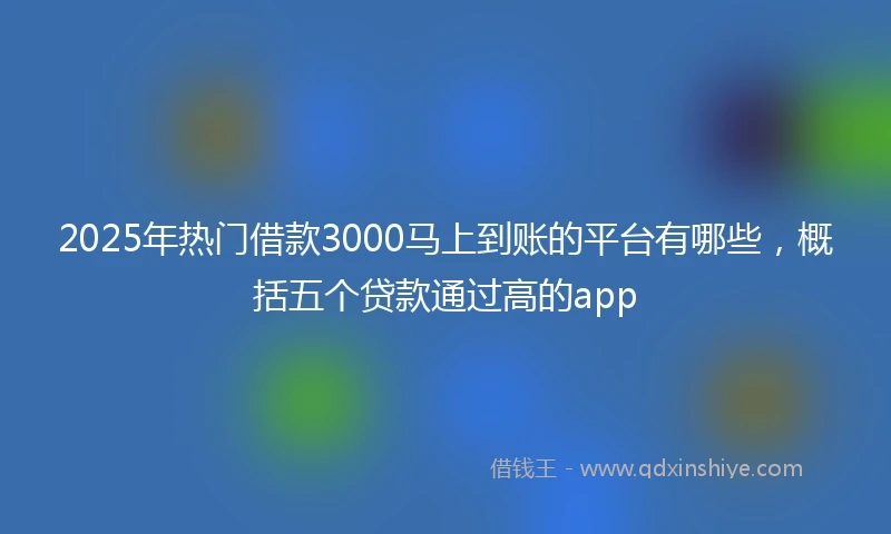 2025年热门借款3000马上到账的平台有哪些，概括五个贷款通过高的app