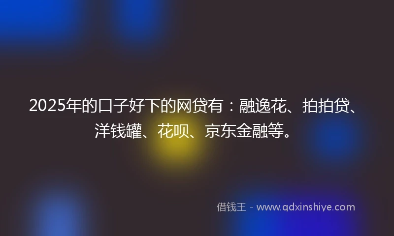 2025年的口子好下的网贷有：融逸花、拍拍贷、洋钱罐、花呗、京东金融等。