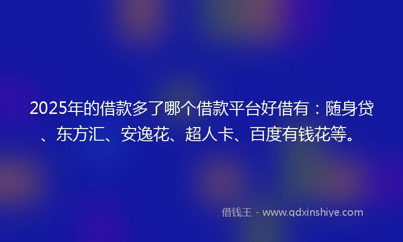 2025年的借款多了哪个借款平台好借有：随身贷、东方汇、安逸花、超人卡、百度有钱花等。