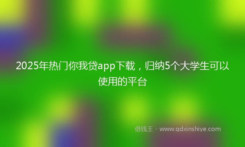 2025年热门你我贷app下载，归纳5个大学生可以使用的平台