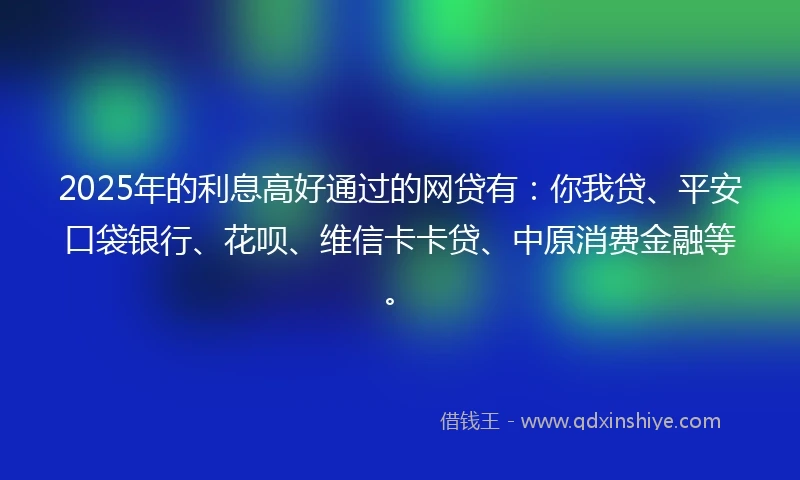 2025年的利息高好通过的网贷有：你我贷、平安口袋银行、花呗、维信卡卡贷、中原消费金融等。