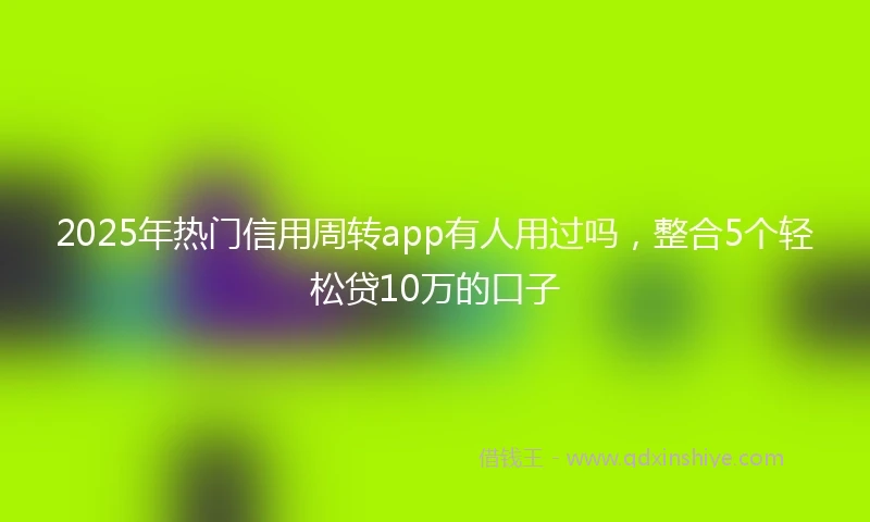 2025年热门信用周转app有人用过吗,整合5个轻松贷10万的口子
