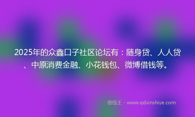 2025年的众鑫口子社区论坛有：随身贷、人人贷、中原消费金融、小花钱包、微博借钱等。