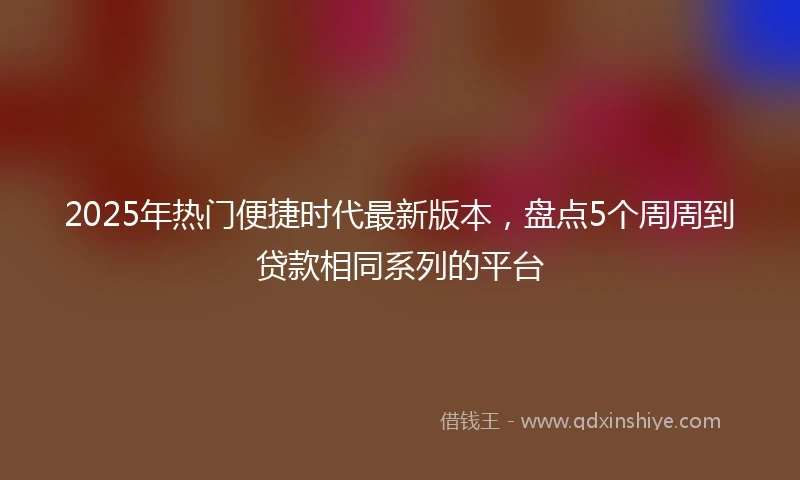 2025年热门便捷时代最新版本，盘点5个周周到贷款相同系列的平台
