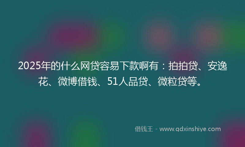 2025年的什么网贷容易下款啊有：拍拍贷、安逸花、微博借钱、51人品贷、微粒贷等。