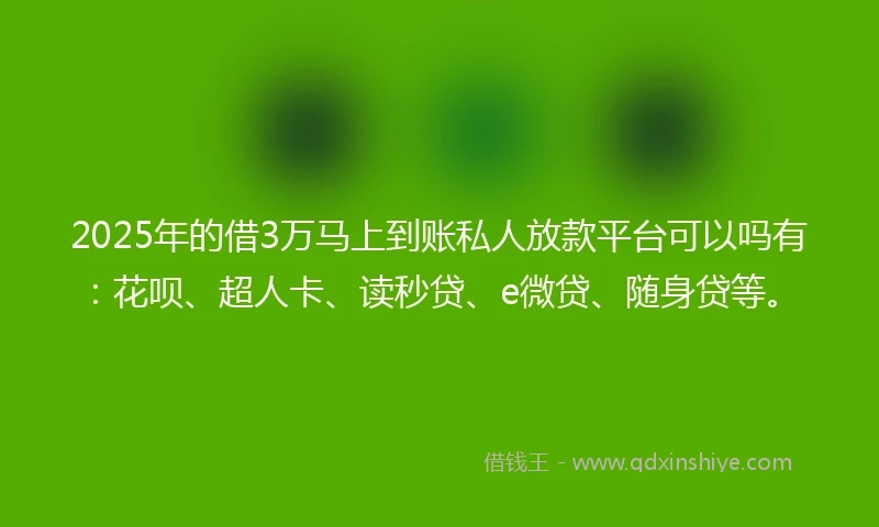 2025年的借3万马上到账私人放款平台可以吗有：花呗、超人卡、读秒贷、e微贷、随身贷等。