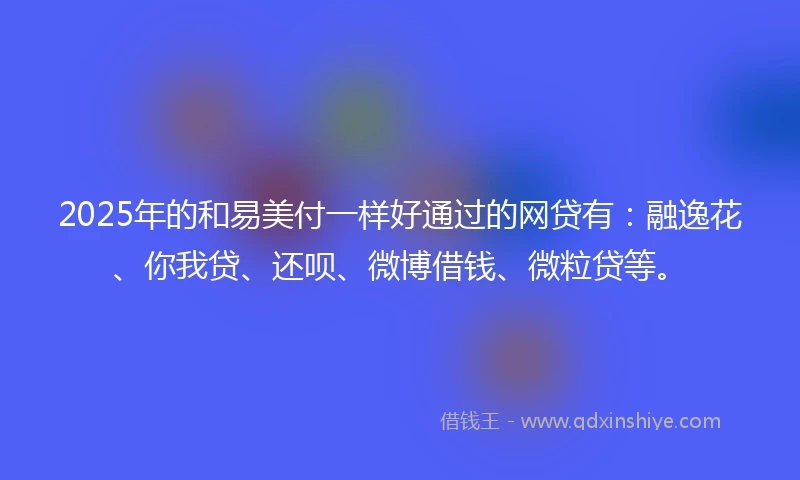 2025年的和易美付一样好通过的网贷有：融逸花、你我贷、还呗、微博借钱、微粒贷等。