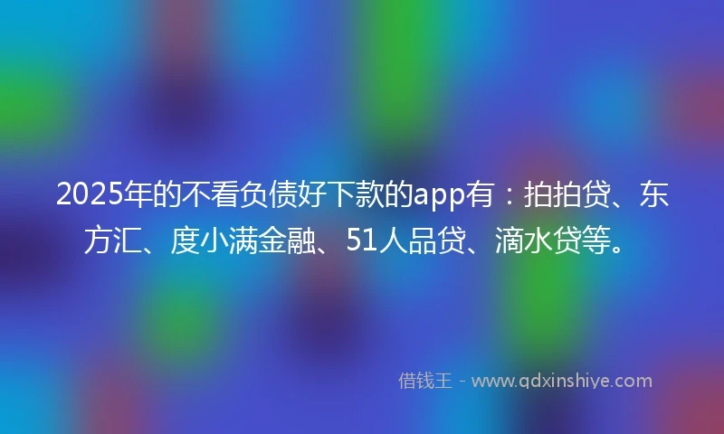 2025年的不看负债好下款的app有：拍拍贷、东方汇、度小满金融、51人品贷、滴水贷等。