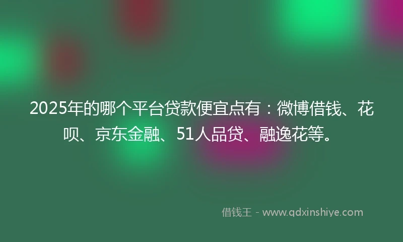 2025年的哪个平台贷款便宜点有:微博借钱、花呗、京东金融、51人品贷、融逸花等。