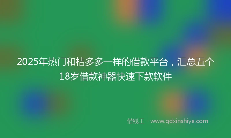 2025年热门和桔多多一样的借款平台,汇总五个18岁借款神器快速下款软件