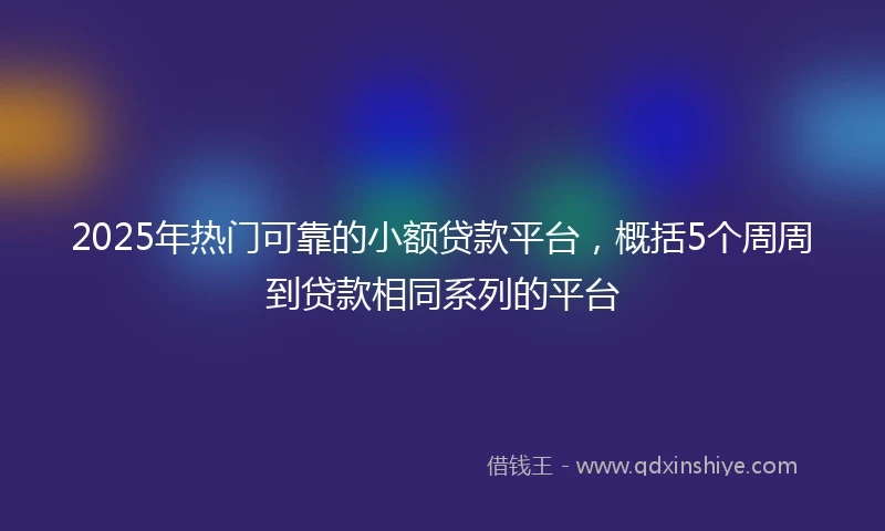 2025年热门可靠的小额贷款平台，概括5个周周到贷款相同系列的平台