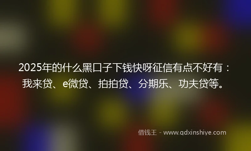2025年的什么黑口子下钱快呀征信有点不好有：我来贷、e微贷、拍拍贷、分期乐、功夫贷等。