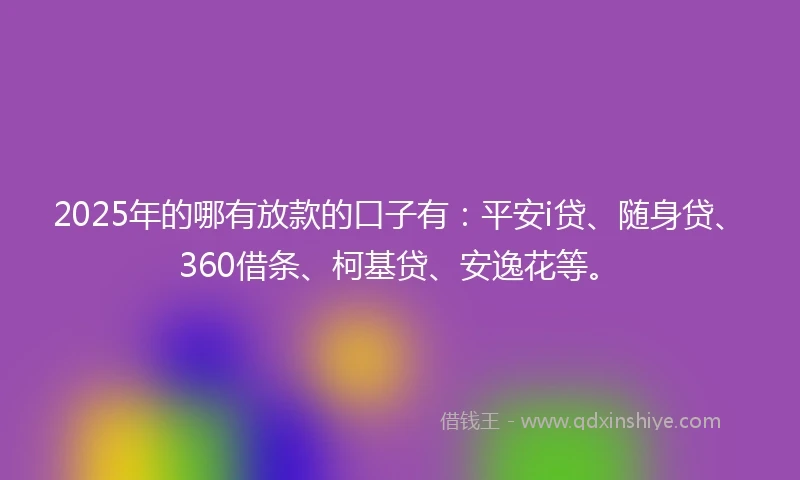 2025年的哪有放款的口子有：平安i贷、随身贷、360借条、柯基贷、安逸花等。