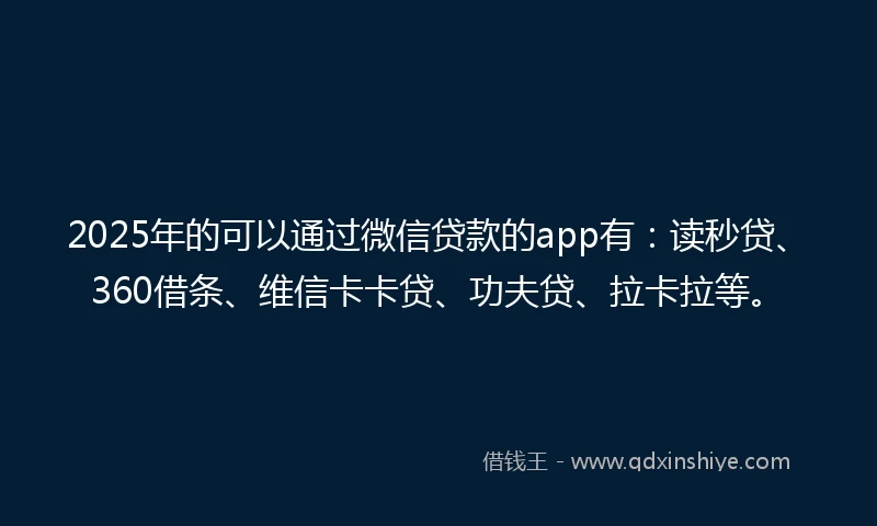 2025年的可以通过微信贷款的app有：读秒贷、360借条、维信卡卡贷、功夫贷、拉卡拉等。