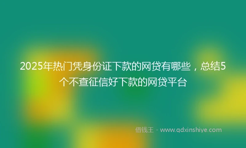 2025年热门凭身份证下款的网贷有哪些，总结5个不查征信好下款的网贷平台