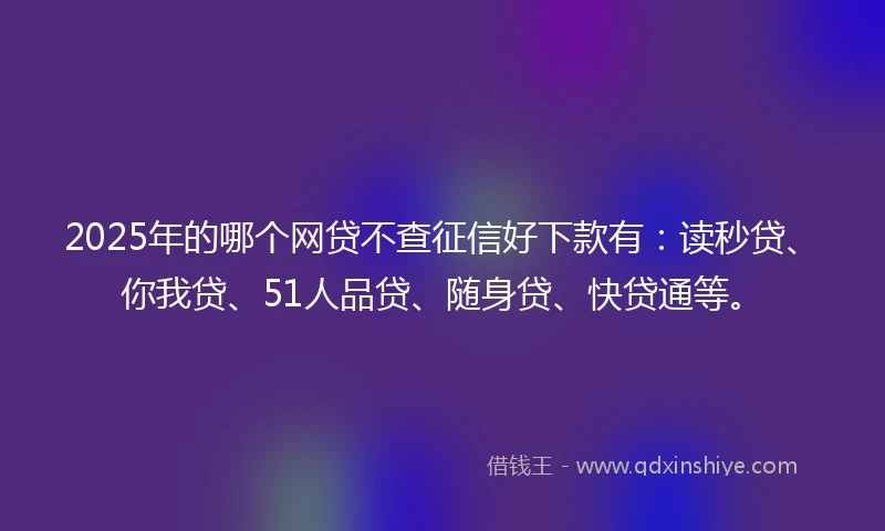 2025年的哪个网贷不查征信好下款有：读秒贷、你我贷、51人品贷、随身贷、快贷通等。