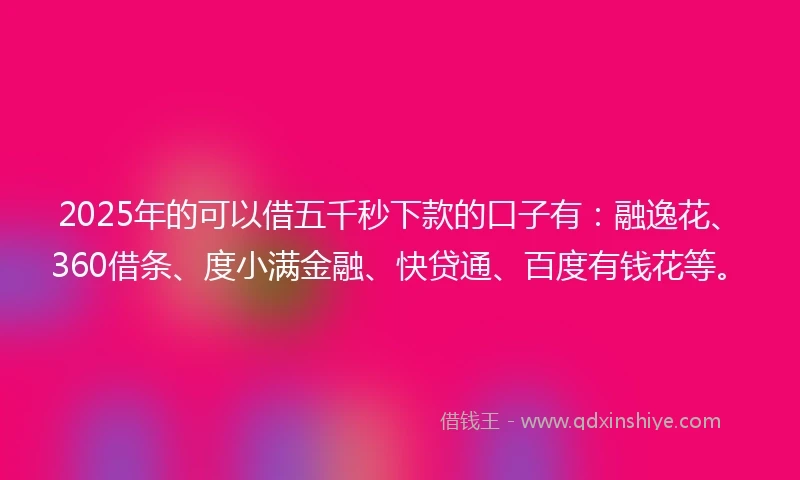 2025年的可以借五千秒下款的口子有：融逸花、360借条、度小满金融、快贷通、百度有钱花等。