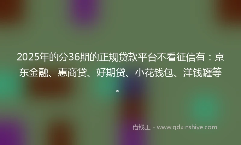 2025年的分36期的正规贷款平台不看征信有：京东金融、惠商贷、好期贷、小花钱包、洋钱罐等。