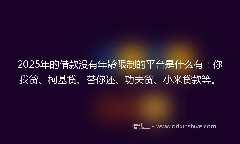 2025年的借款没有年龄限制的平台是什么有:你我贷、柯基贷、替你还、功夫贷、小米贷款等。