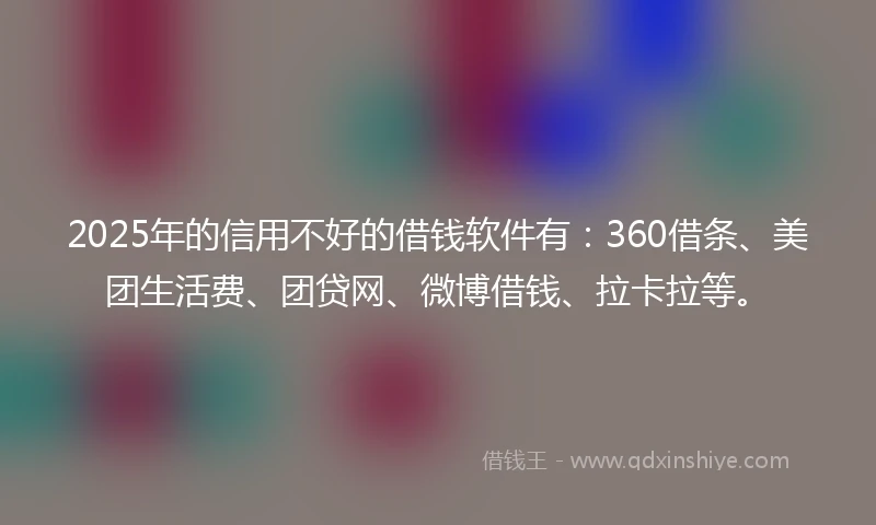 2025年的信用不好的借钱软件有：360借条、美团生活费、团贷网、微博借钱、拉卡拉等。