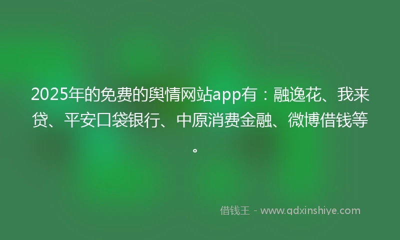 2025年的免费的舆情网站app有：融逸花、我来贷、平安口袋银行、中原消费金融、微博借钱等。