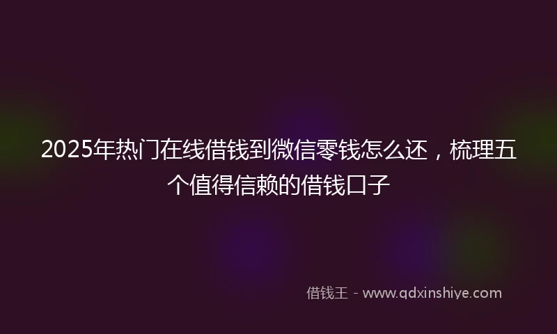 2025年热门在线借钱到微信零钱怎么还，梳理五个值得信赖的借钱口子