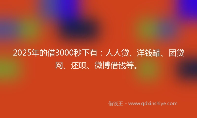 2025年的借3000秒下有:人人贷、洋钱罐、团贷网、还呗、微博借钱等。