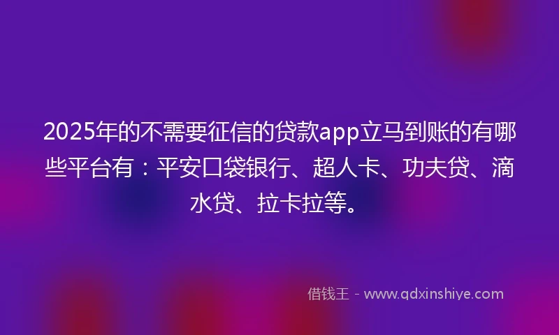 2025年的不需要征信的贷款app立马到账的有哪些平台有：平安口袋银行、超人卡、功夫贷、滴水贷、拉卡拉等。