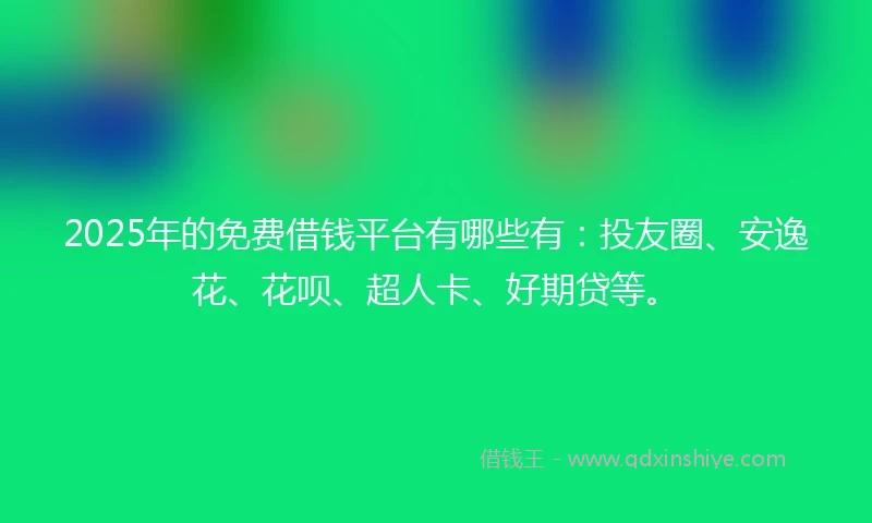 2025年的免费借钱平台有哪些有：投友圈、安逸花、花呗、超人卡、好期贷等。