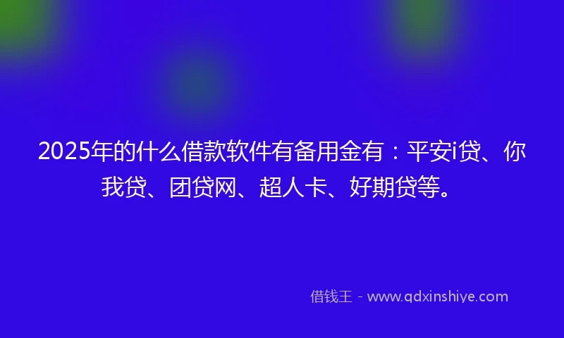 2025年的什么借款软件有备用金有：平安i贷、你我贷、团贷网、超人卡、好期贷等。