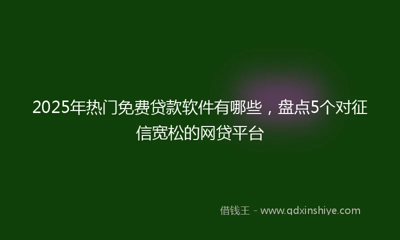 2025年热门免费贷款软件有哪些，盘点5个对征信宽松的网贷平台