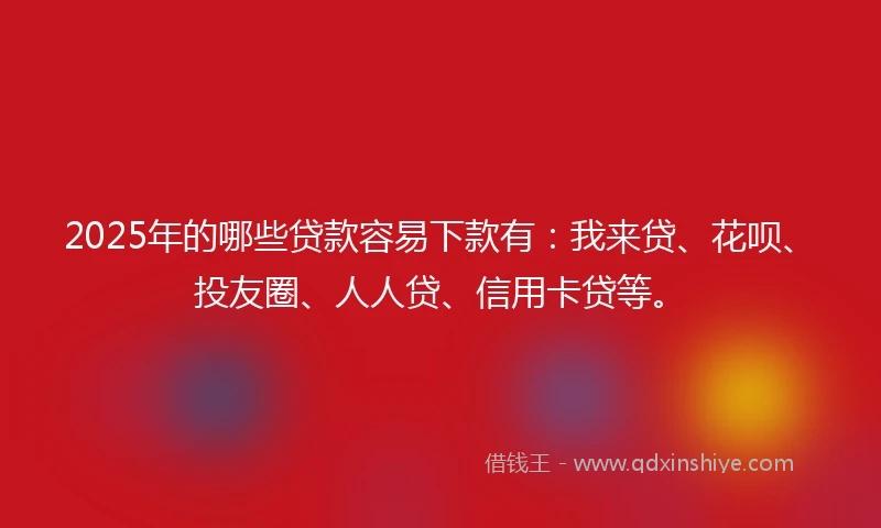 2025年的哪些贷款容易下款有：我来贷、花呗、投友圈、人人贷、信用卡贷等。