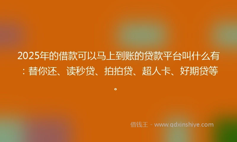 2025年的借款可以马上到账的贷款平台叫什么有：替你还、读秒贷、拍拍贷、超人卡、好期贷等。