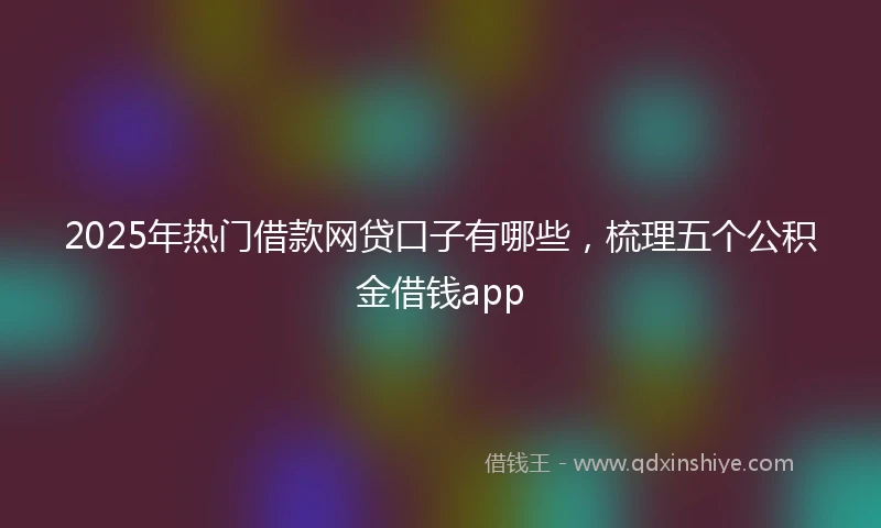 2025年热门借款网贷口子有哪些,梳理五个公积金借钱app