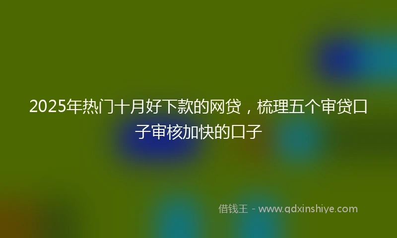 2025年热门十月好下款的网贷，梳理五个审贷口子审核加快的口子