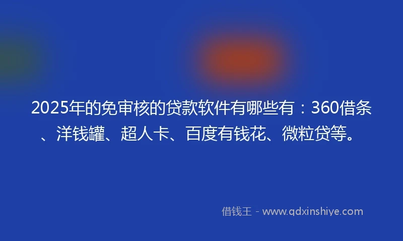 2025年的免审核的贷款软件有哪些有：360借条、洋钱罐、超人卡、百度有钱花、微粒贷等。