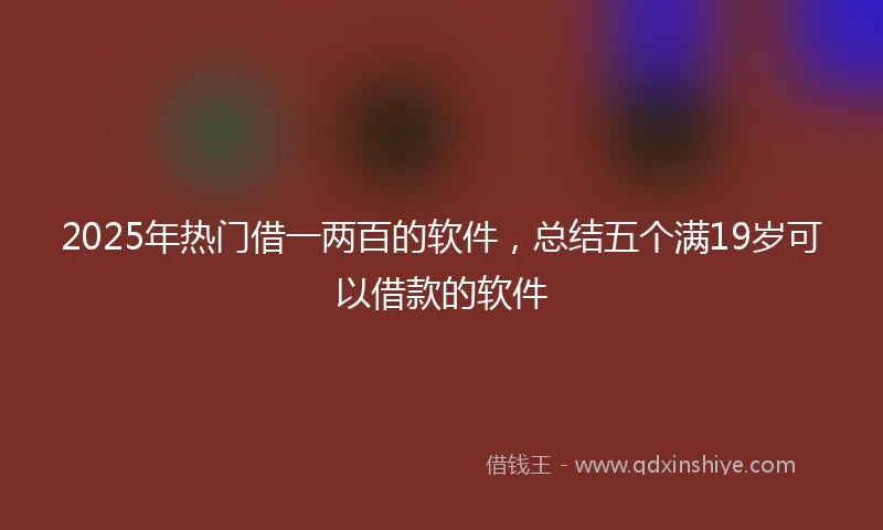 2025年热门借一两百的软件，总结五个满19岁可以借款的软件