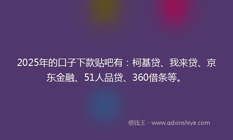 2025年的口子下款贴吧有：柯基贷、我来贷、京东金融、51人品贷、360借条等。