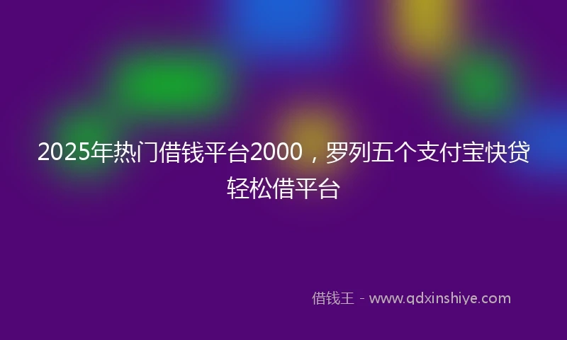 2025年热门借钱平台2000，罗列五个支付宝快贷轻松借平台