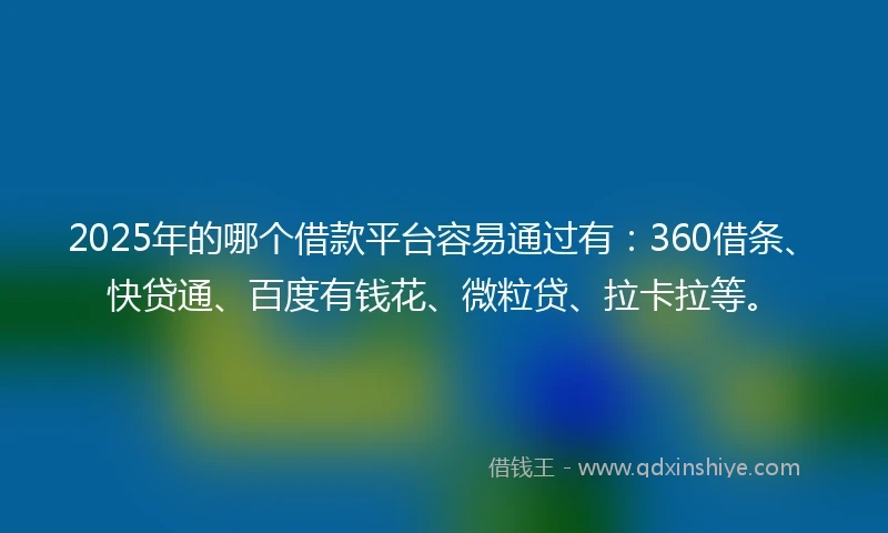 2025年的哪个借款平台容易通过有：360借条、快贷通、百度有钱花、微粒贷、拉卡拉等。